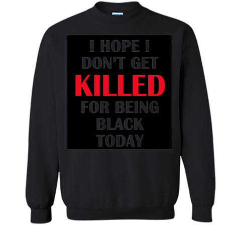 i hope i don't get killed for being black today t-shirt