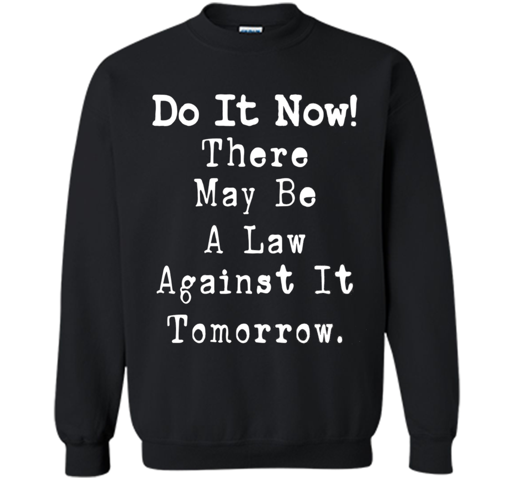 Do It Now There May Be a Law Against it Tomorrow T-Shirt