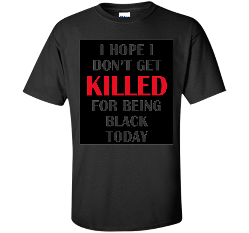i hope i don't get killed for being black today t-shirt