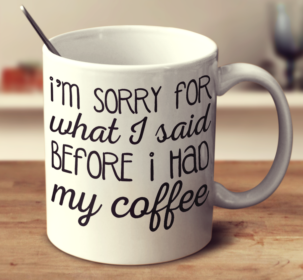 I'm Sorry For What I Said Before I Had My Coffee