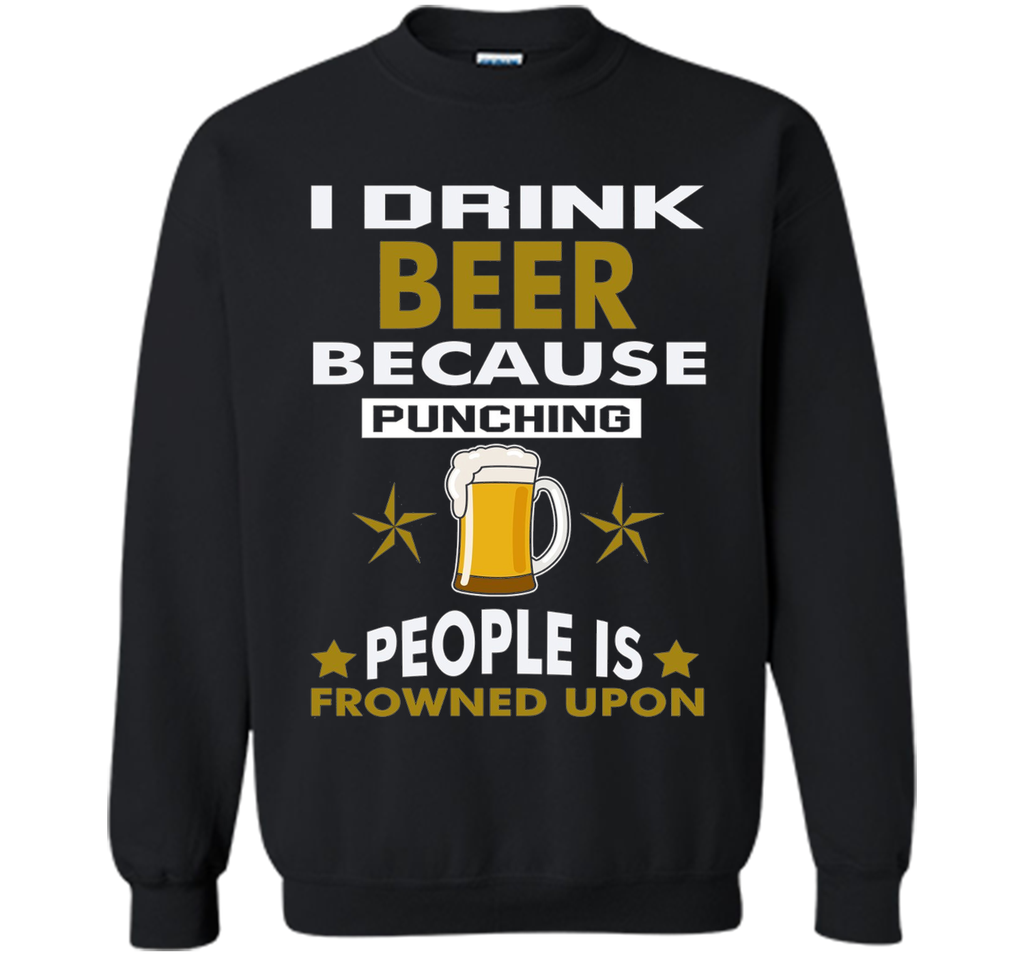 I Drink Beer Because Punching People is Frowned Upon T-shirt