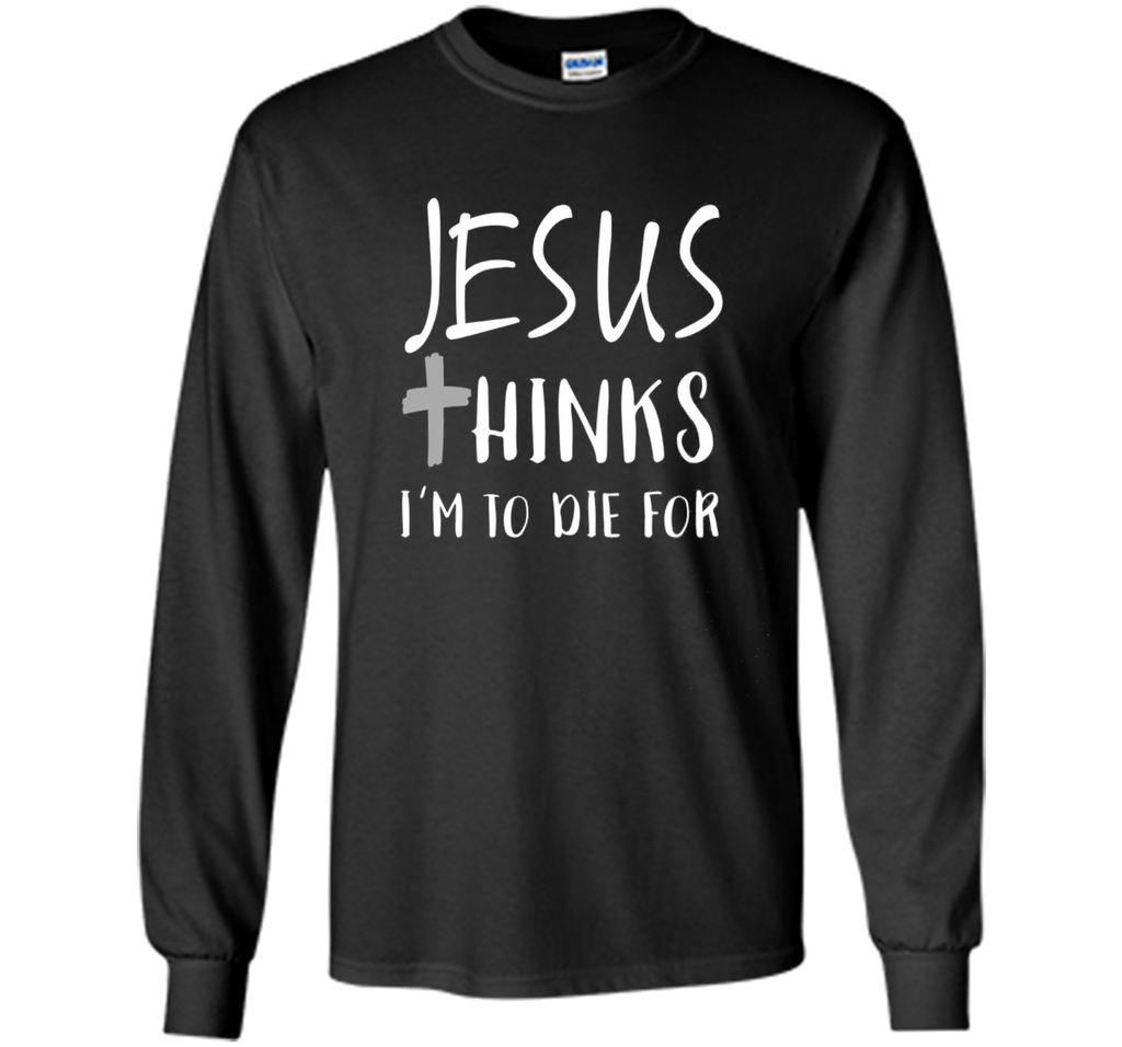 Jesus thinks I'm to die for T Shirt