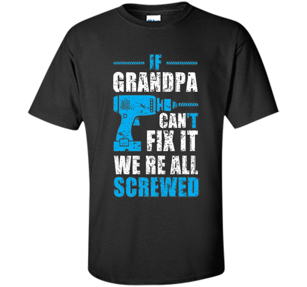 Mens If Grandpa Can't Fix It We're All Screwed Shirt Grandpa Gift