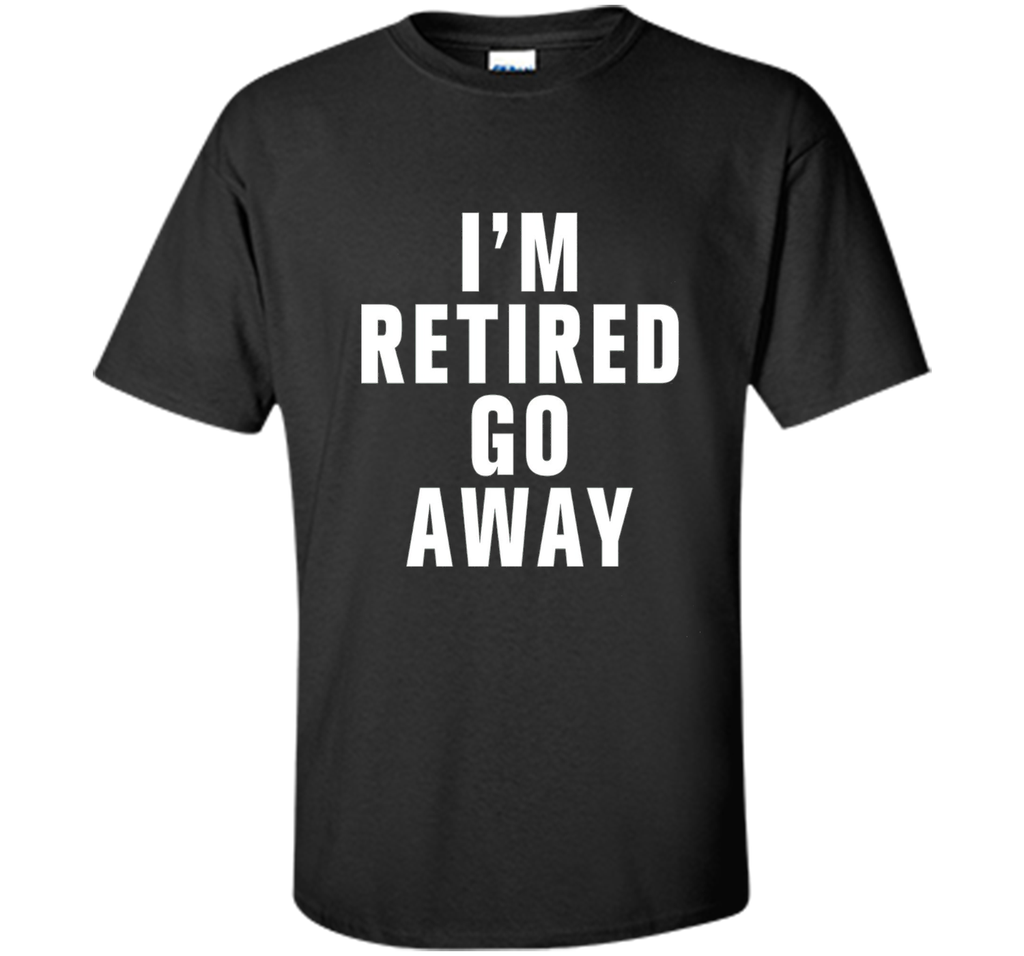 I'm retired go away t-shirt