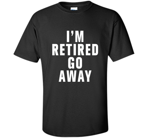 I'm retired go away t-shirt