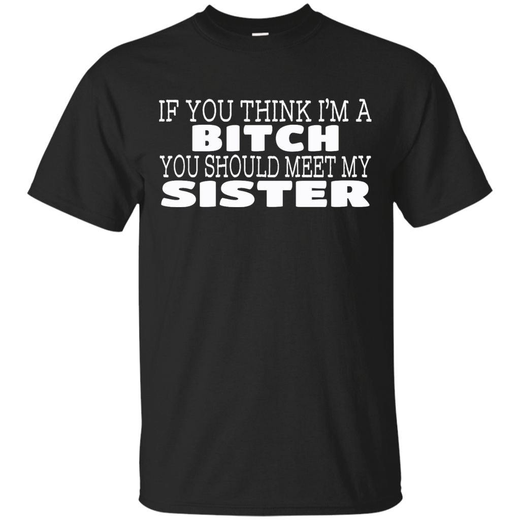 if you think i'm a bitch you should meet my sister T-Shirt