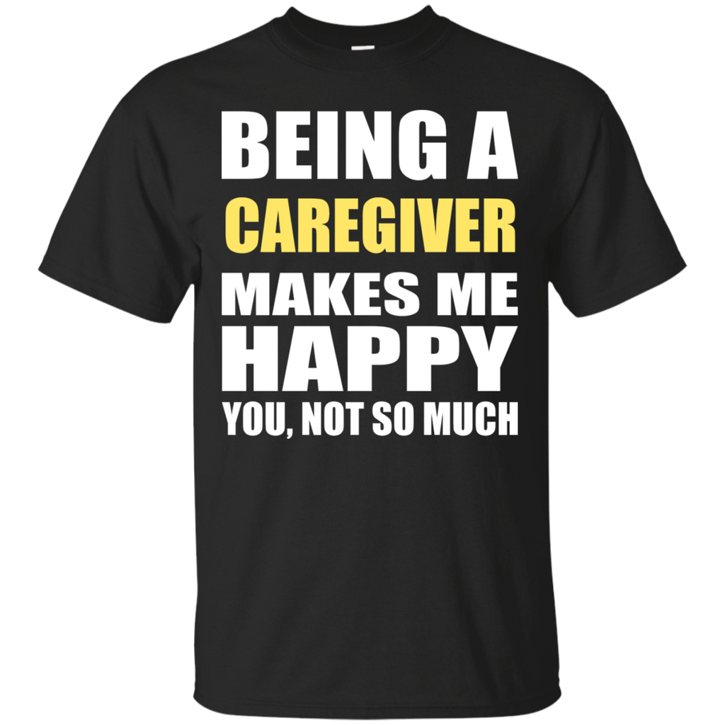 being a caregiver makes me happy you not so much T-Shirt