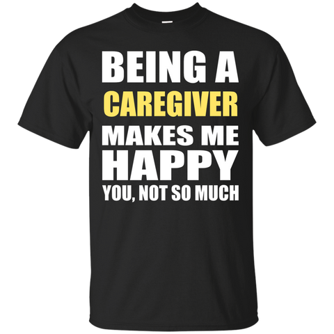 being a caregiver makes me happy you not so much T-Shirt