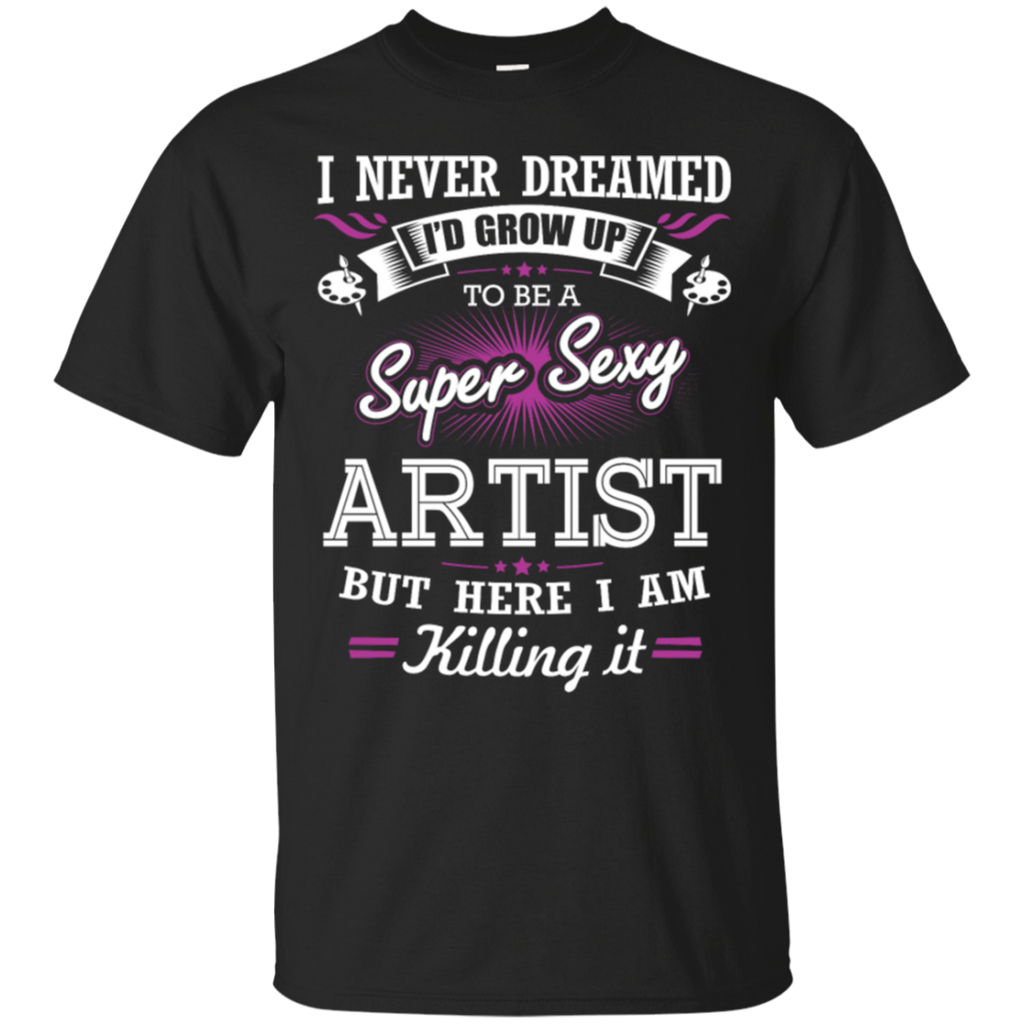 i never dreamed i'd grow up to be a super sexy artist but here i am killing it T-Shirt