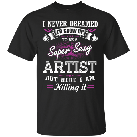 i never dreamed i'd grow up to be a super sexy artist but here i am killing it T-Shirt