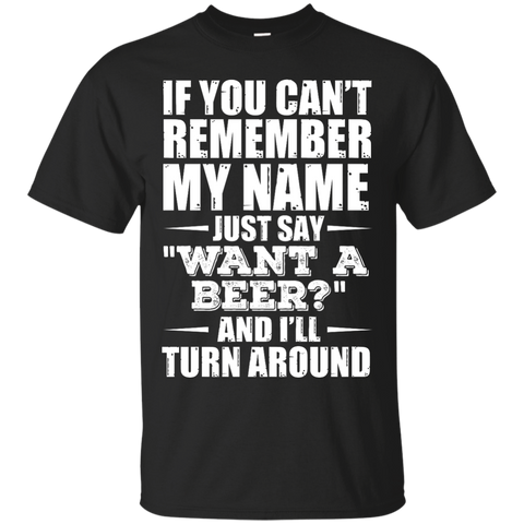 if you can't remember my name just say want a beer? and i'll turn around T-Shirt