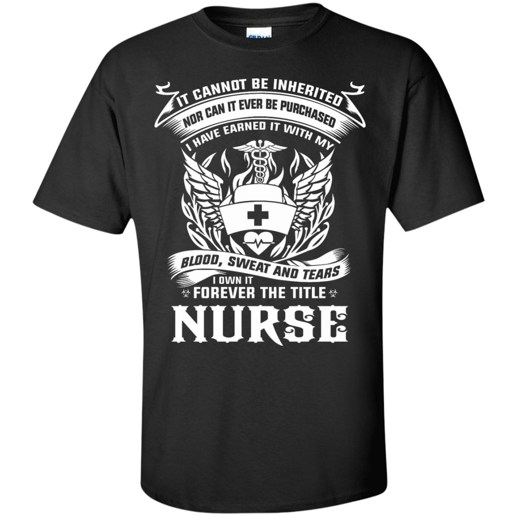 it cannot be inherited nor can it ever be purchased i have earned it with my blood, sweat and tears i own it forever the title nurse T-Shirt