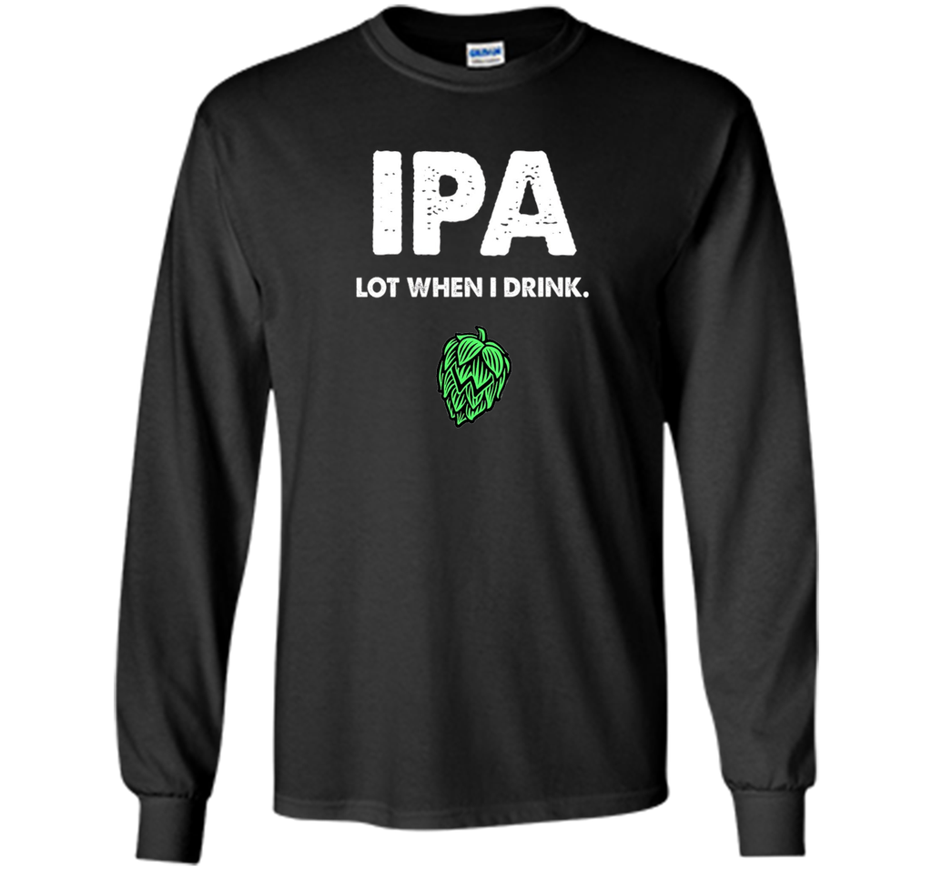 IPA Lot When I Drink - Funny Drinking Shirt Brewing & Beer