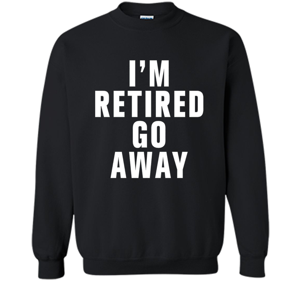 I'm retired go away t-shirt