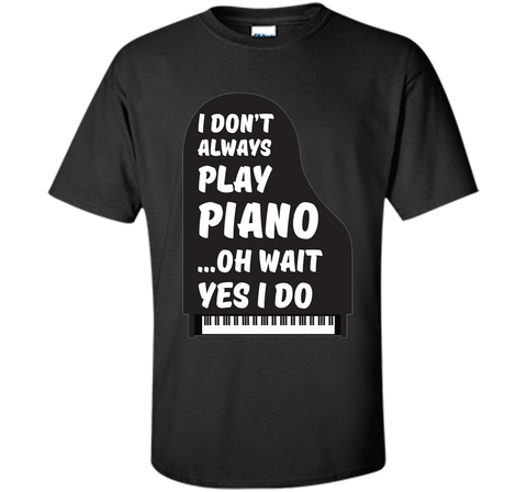 I Don't Always Play Piano Oh Wait Yes I Do Tee Piano Tshirt