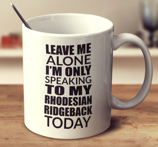 Leave Me Alone I'm Only Speaking To My Rhodesian Ridgeback Today