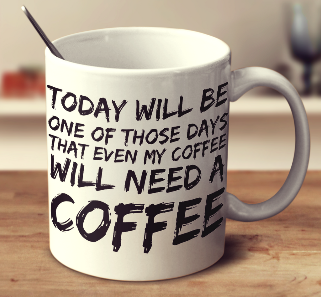 Today Will Be One Of Those Days That Even My Coffee Will Need A Coffee