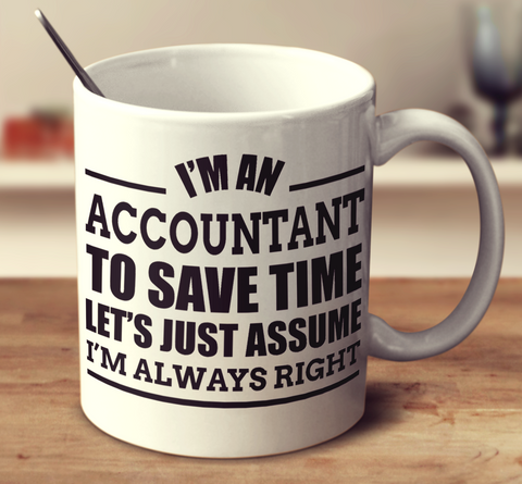 I'm An Accountant To Save Time Let's Just Assume I'm Always Right