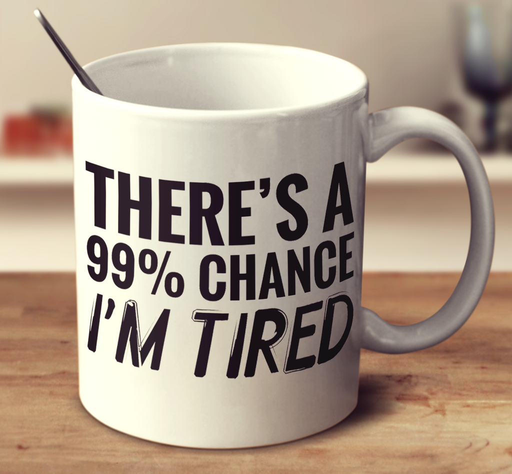 There's A 99% Chance I Am Tired
