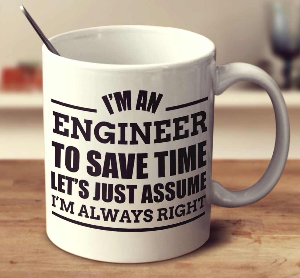 I'm An Engineer To Save Time Let's Just Assume I'm Always Right
