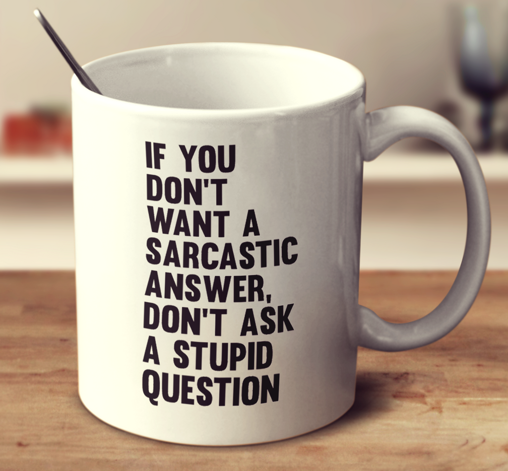 If You Don't Want A Sarcastic Answer Don't Ask A Stupid Question
