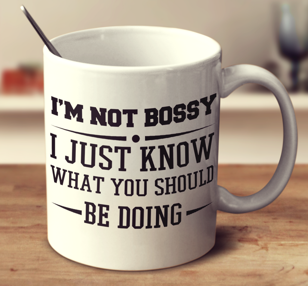 I'm Not Bossy I Just Know What You Should Be Doing