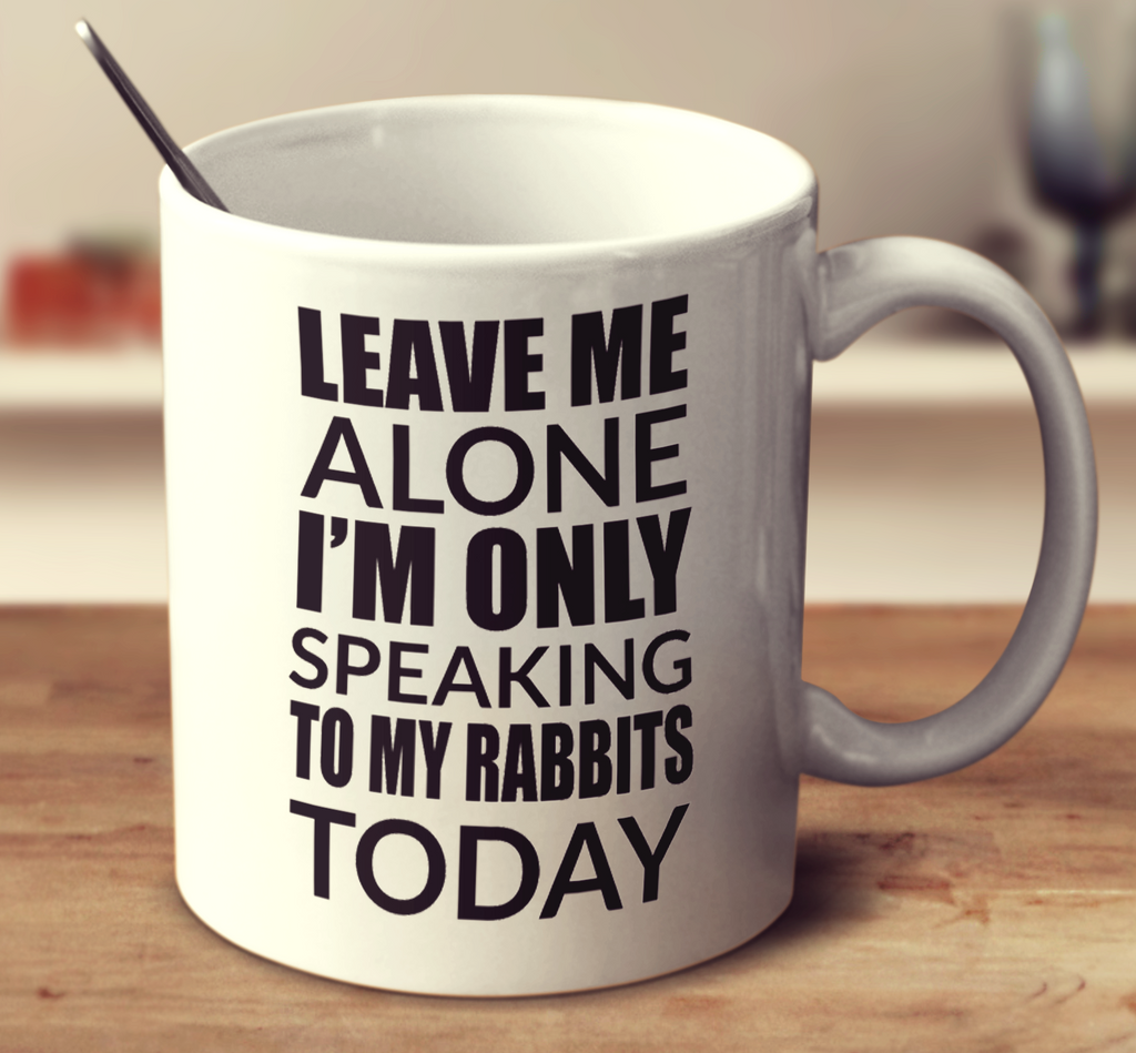 Leave Me Alone I'm Only Speaking To My Rabbits Today