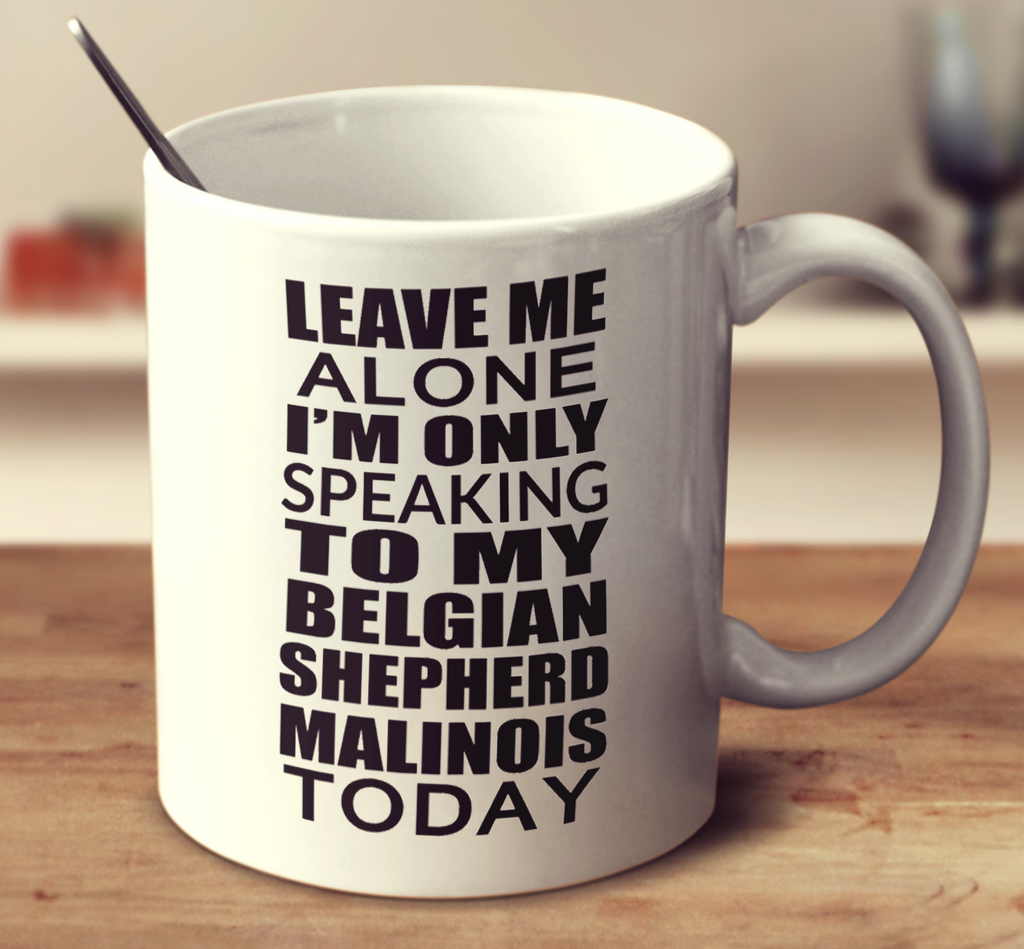 Leave Me Alone I'm Only Speaking To My Belgian Shepherd Malinois Today