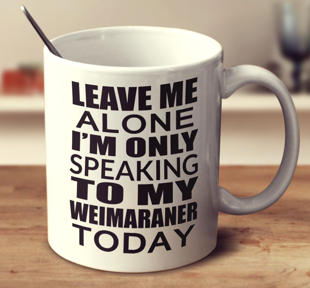 Leave Me Alone I'm Only Speaking To My Weimaraner Today