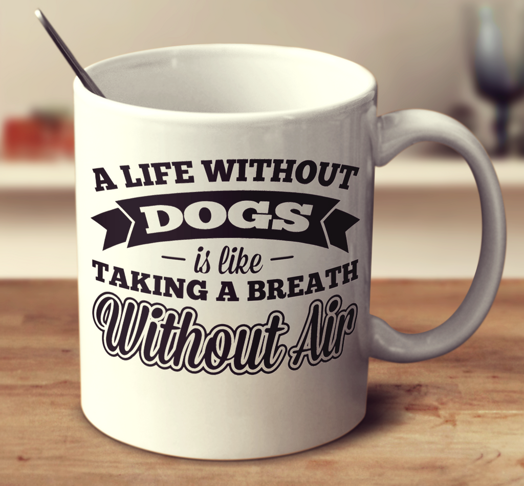 A Life Without Dogs Is Like Taking A Breath Without Air