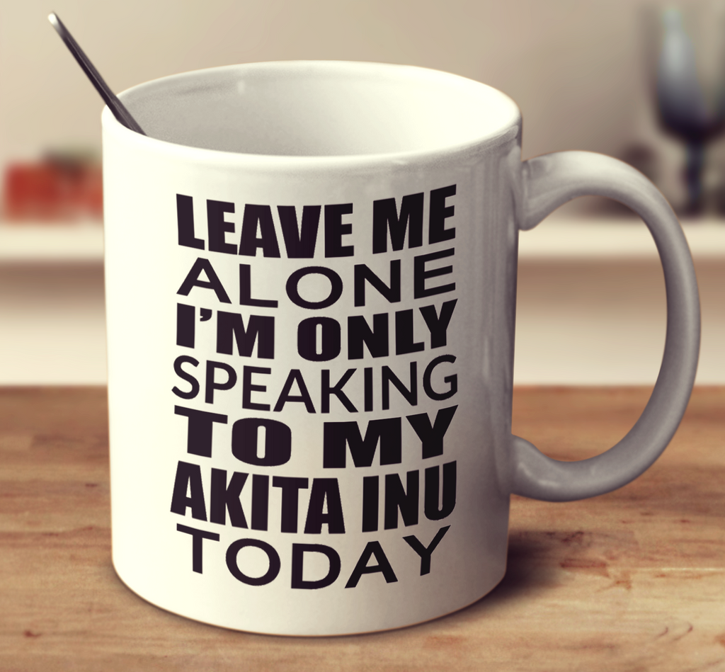 Leave Me Alone I'm Only Speaking To My Akita Inu Today