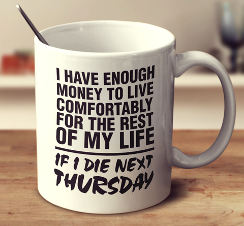 I Have Enough Money To Live Comfortably For The Rest Of My Life If I Die Next Thursday
