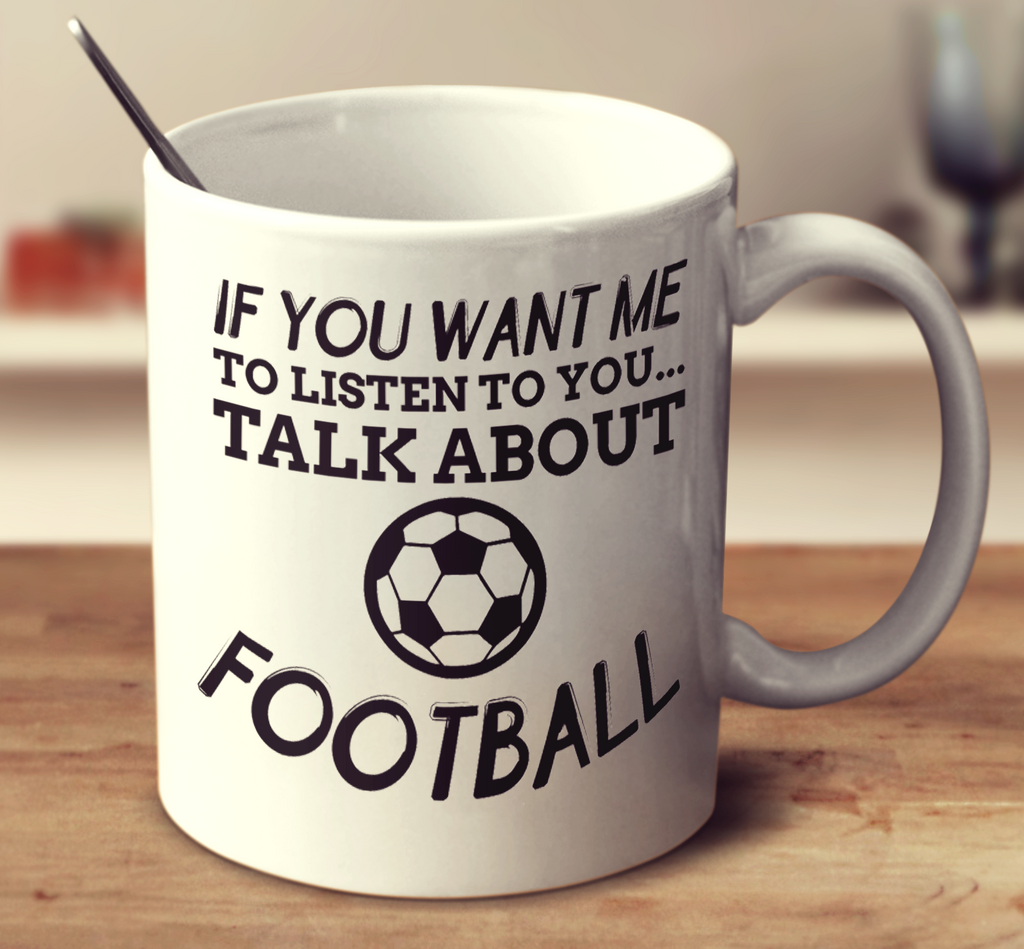 If You Want Me To Listen To You Talk About Football