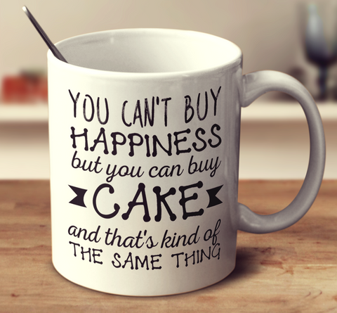 You Can't Buy Happiness But You Can Buy Cake And That's Kind Of The Same Thing