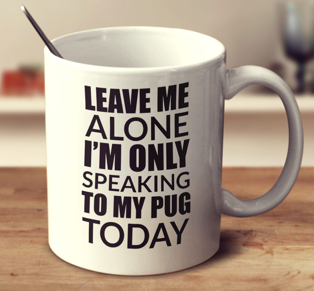 Leave Me Alone I'm Only Speaking To My Pug Today