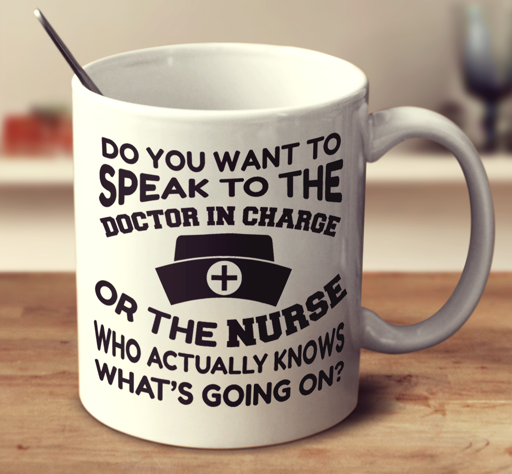 Do You Want To Speak To The Doctor In Charge Or The Nurse Who Actually Knows What's Going On