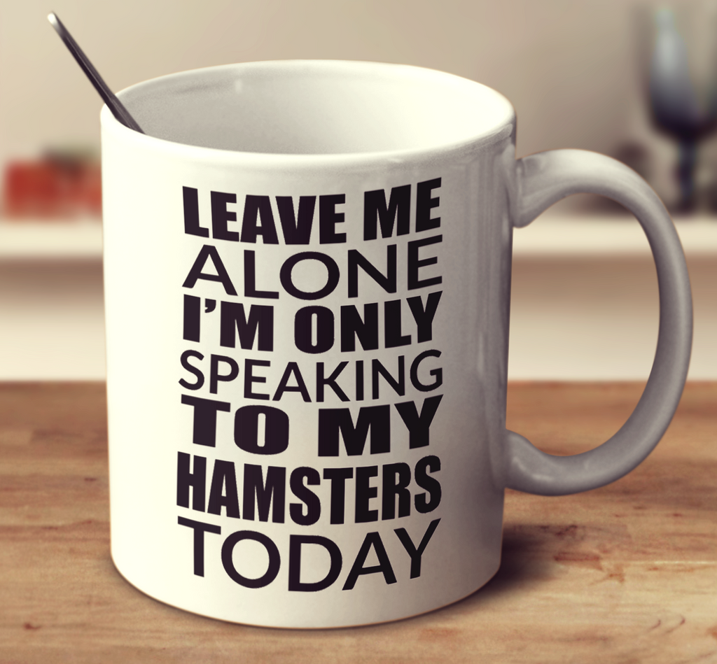 Leave Me Alone I'm Only Speaking To My Hamsters Today