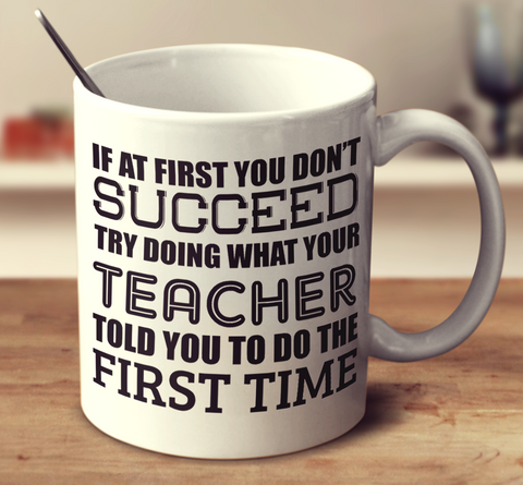 If At First You Don't Succeed Try Doing What Your Teacher Told You The First Time.