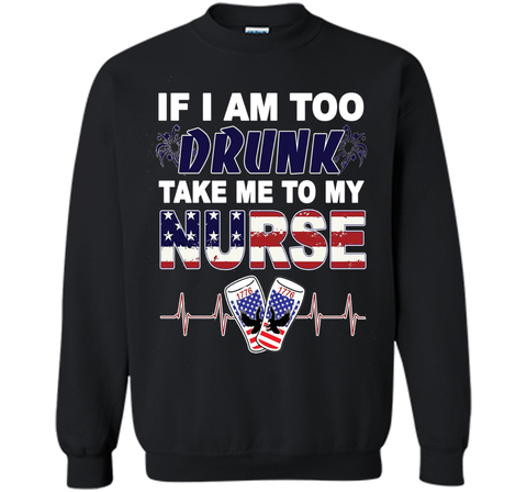 IF I AM TOO DRUNK TAKE ME TO MY NURSE - July 4th shirt