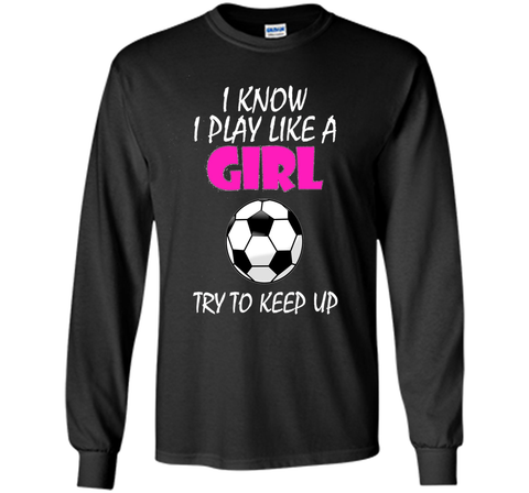 I Know I Play Like A Girl Soccer T Shirt - Try To Keep Up