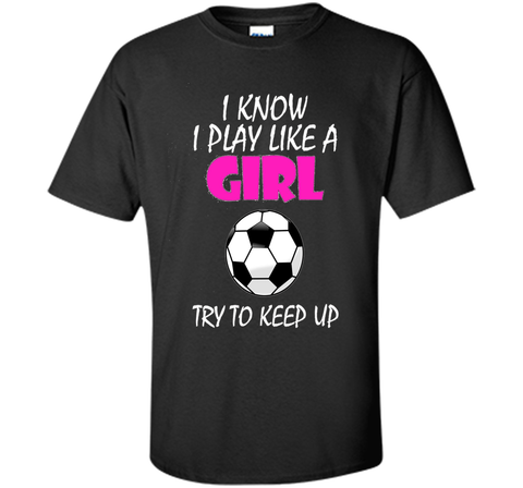 I Know I Play Like A Girl Soccer T Shirt - Try To Keep Up