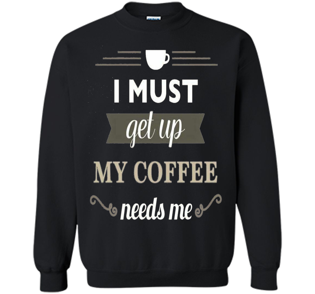I Must Get Up My Coffee Needs Me T-Shirt