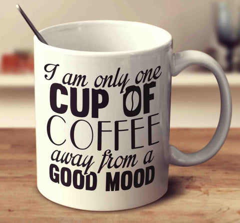 I Am Only One Cup Of Coffee Away From A Good Mood