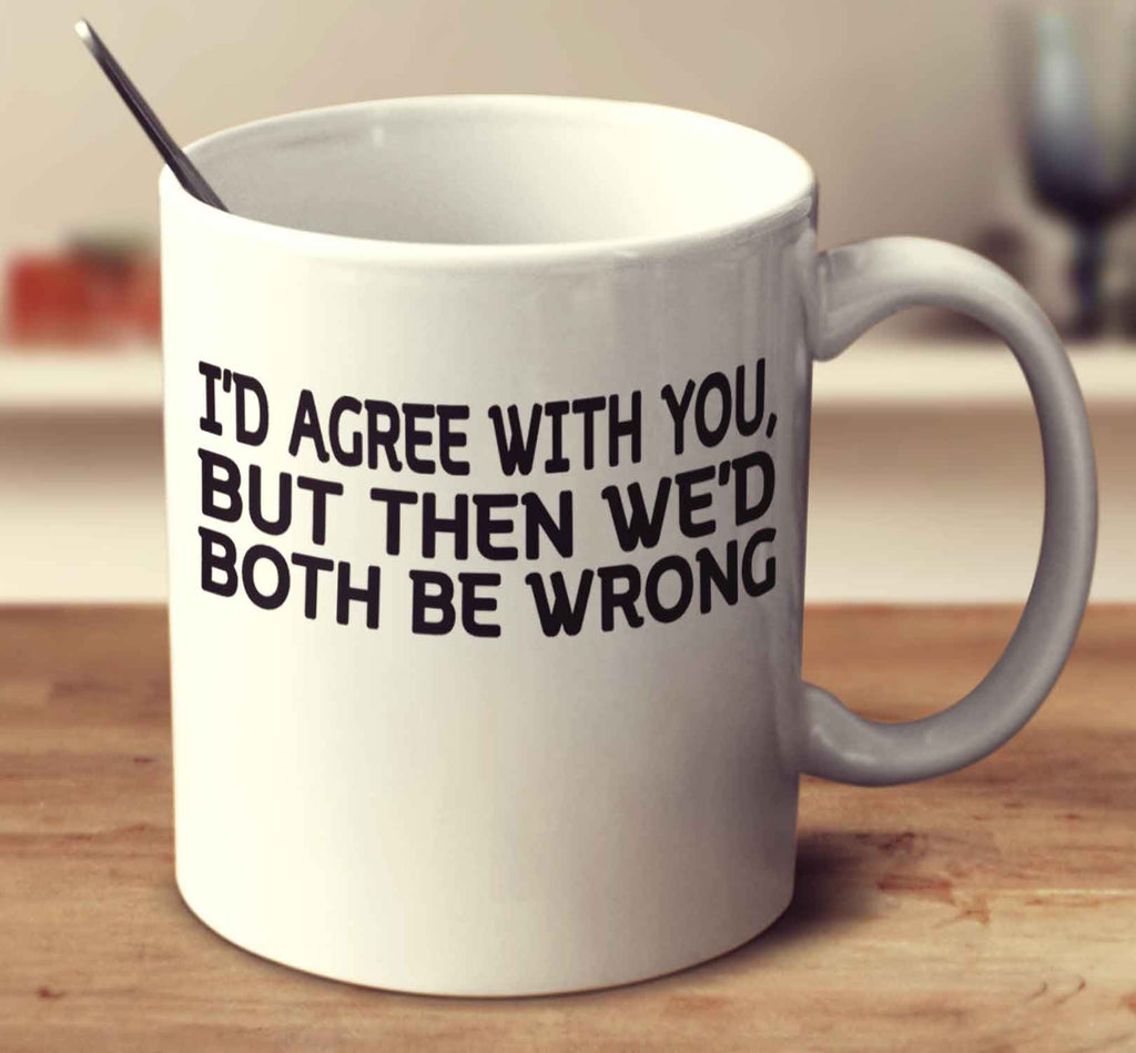 I'd Agree With You But Then We'd Both Be Wrong