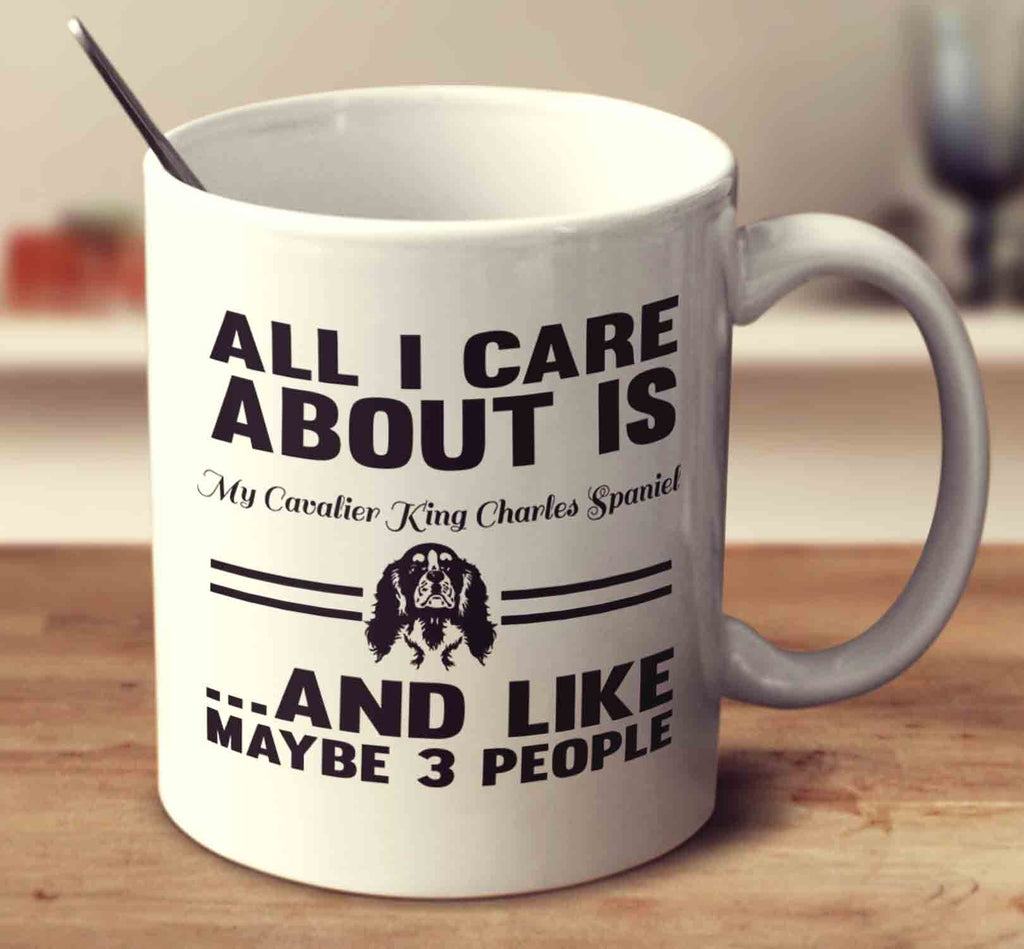 All I Care About Is My Cavalier King Charles Spaniel And Like Maybe 3 People