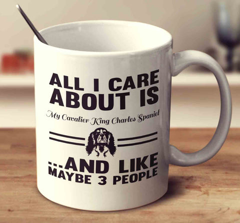 All I Care About Is My Cavalier King Charles Spaniel And Like Maybe 3 People