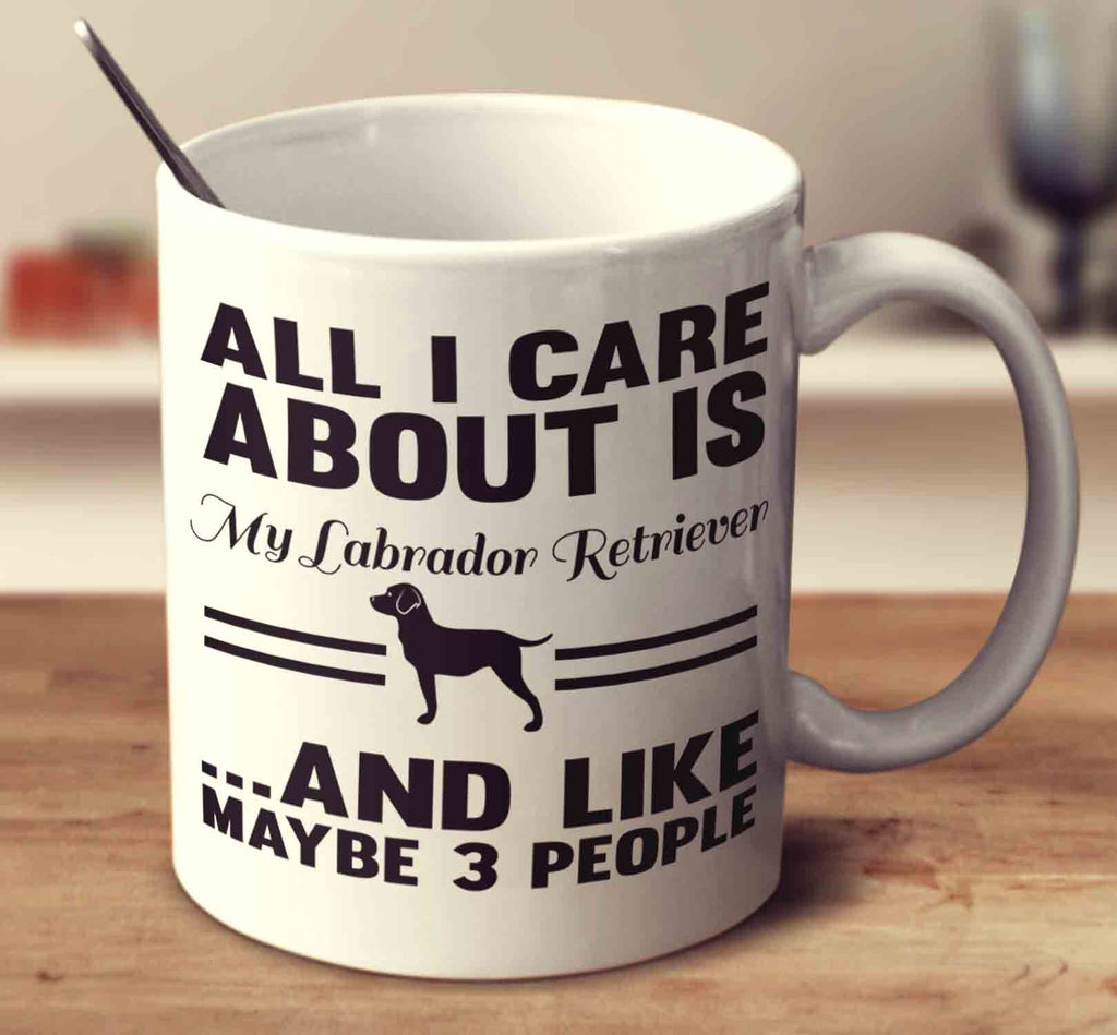 All I Care About Is My Labrador Retriever And Like Maybe 3 People