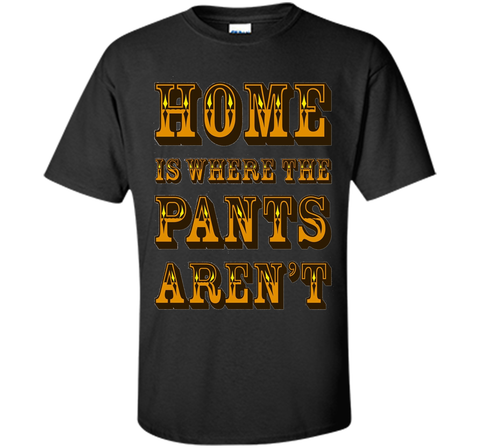 Home is Where the Pants Aren't Tee Shirt