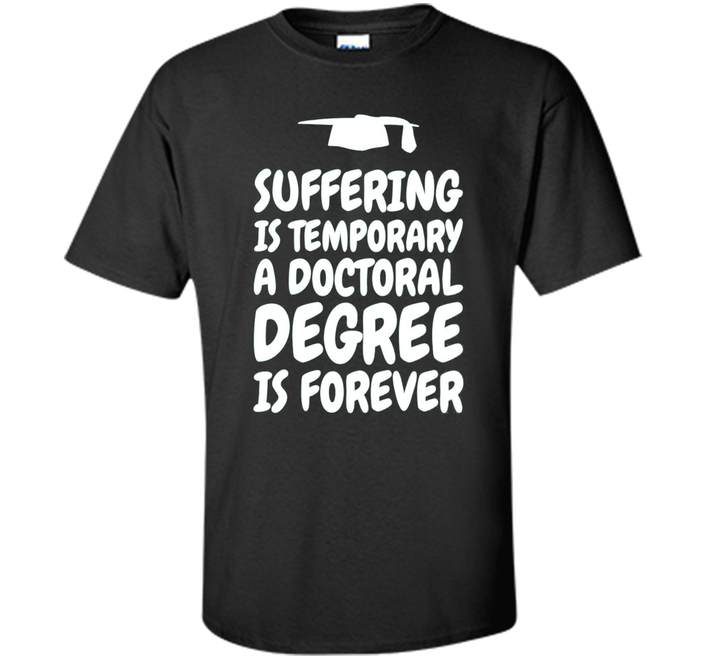 Suffering is temporary - Doctoral Degree is Forever - PhD T-