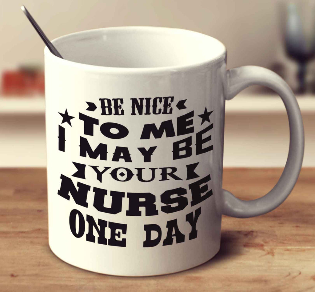 Be Nice To Me I May Be Your Nurse One Day